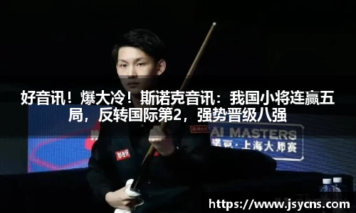 好音讯！爆大冷！斯诺克音讯：我国小将连赢五局，反转国际第2，强势晋级八强