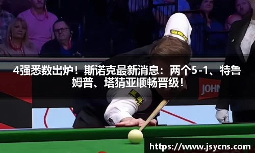 4强悉数出炉！斯诺克最新消息：两个5-1、特鲁姆普、塔猜亚顺畅晋级！